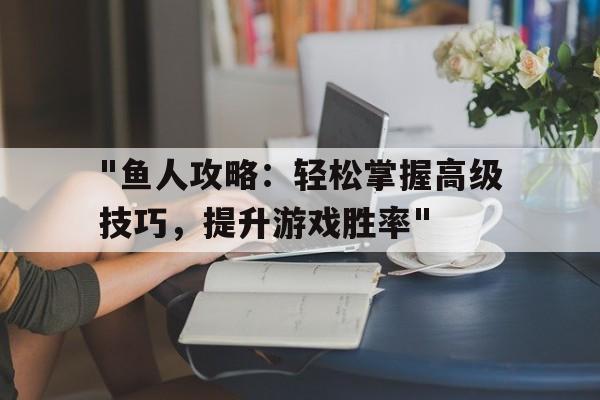 "鱼人攻略：轻松掌握高级技巧，提升游戏胜率"的简单介绍