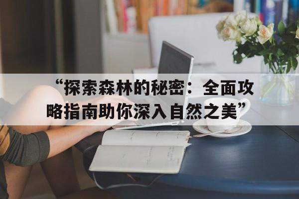 “探索森林的秘密：全面攻略指南助你深入自然之美”