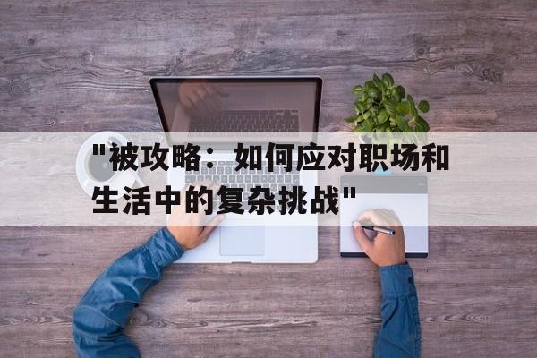 包含"被攻略：如何应对职场和生活中的复杂挑战"的词条