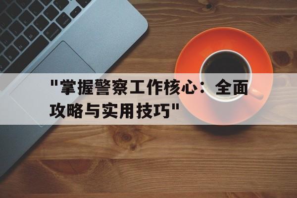 "掌握警察工作核心：全面攻略与实用技巧"的简单介绍