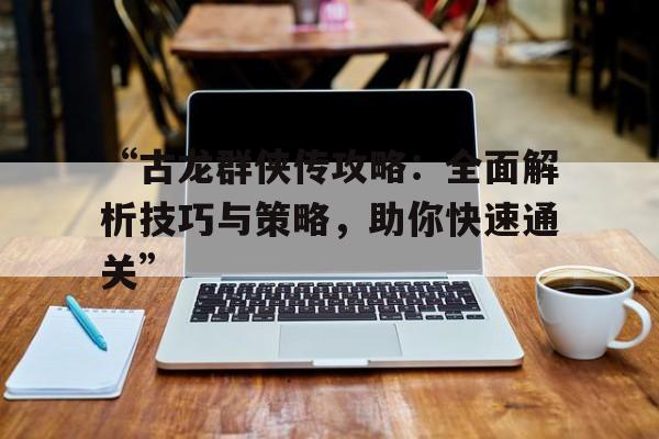 “古龙群侠传攻略：全面解析技巧与策略，助你快速通关”