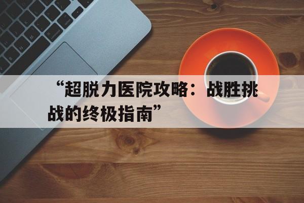 “超脱力医院攻略：战胜挑战的终极指南”