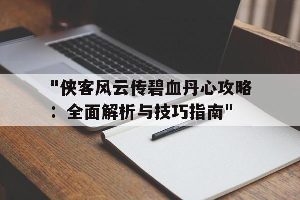 "侠客风云传碧血丹心攻略：全面解析与技巧指南"