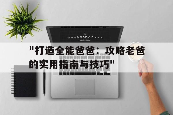 关于"打造全能爸爸：攻略老爸的实用指南与技巧"的信息