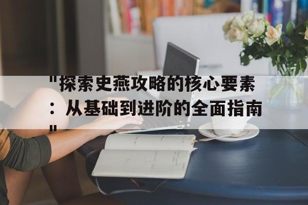 "探索史燕攻略的核心要素：从基础到进阶的全面指南"