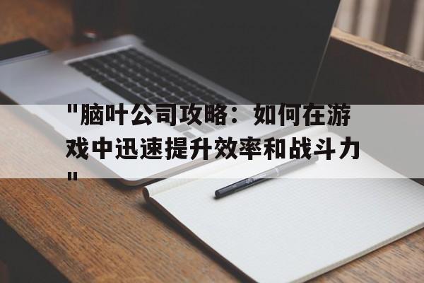 "脑叶公司攻略：如何在游戏中迅速提升效率和战斗力"的简单介绍