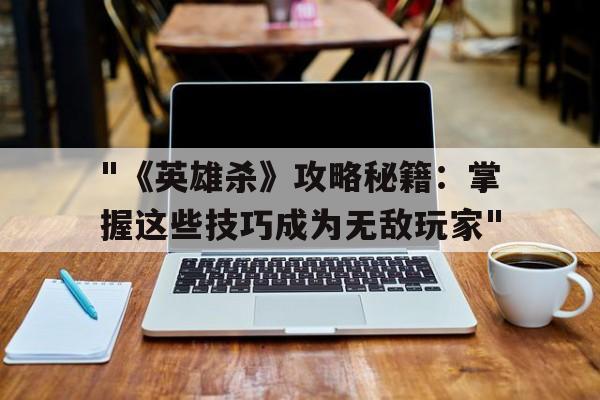 关于"《英雄杀》攻略秘籍：掌握这些技巧成为无敌玩家"的信息