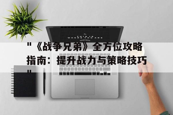 关于"《战争兄弟》全方位攻略指南：提升战力与策略技巧"的信息