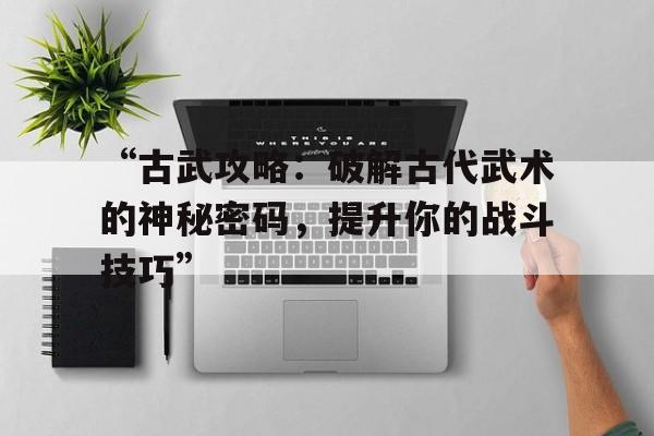 “古武攻略：破解古代武术的神秘密码，提升你的战斗技巧”