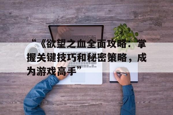 “《欲望之血全面攻略：掌握关键技巧和秘密策略，成为游戏高手”