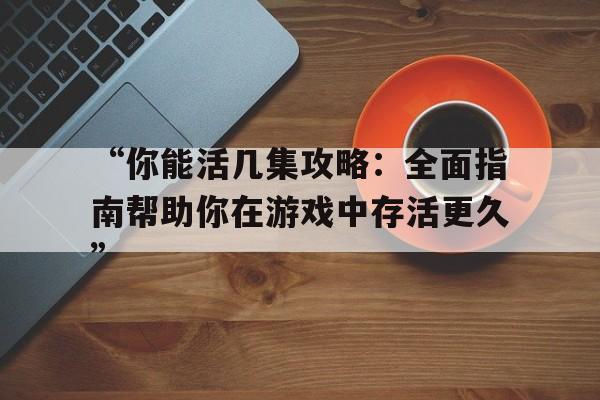 关于“你能活几集攻略：全面指南帮助你在游戏中存活更久”的信息