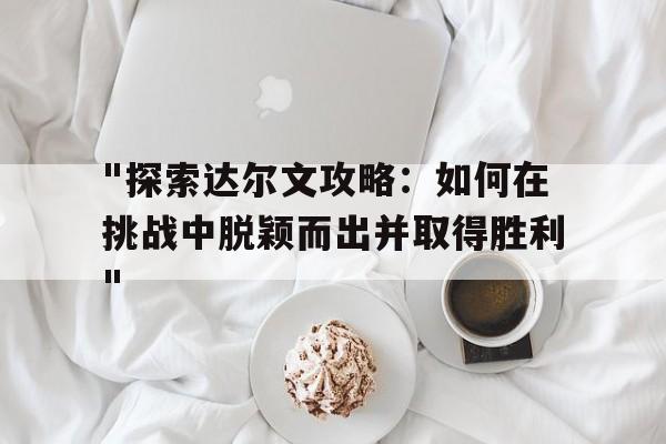 包含"探索达尔文攻略：如何在挑战中脱颖而出并取得胜利"的词条