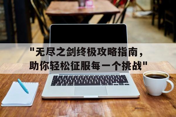 包含"无尽之剑终极攻略指南，助你轻松征服每一个挑战"的词条