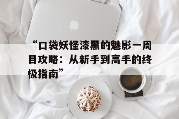 “口袋妖怪漆黑的魅影一周目攻略：从新手到高手的终极指南”