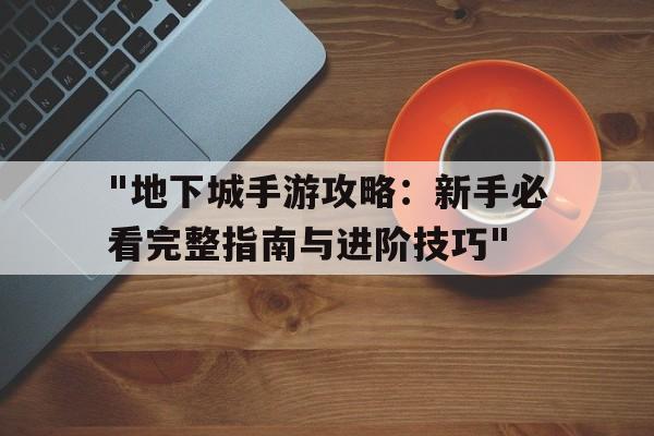 "地下城手游攻略：新手必看完整指南与进阶技巧"的简单介绍