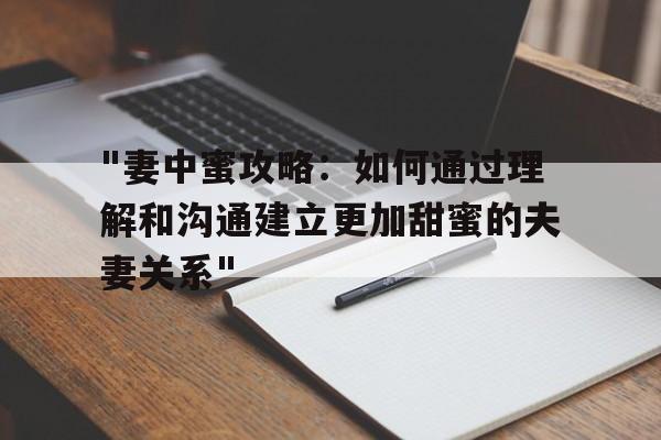 包含"妻中蜜攻略：如何通过理解和沟通建立更加甜蜜的夫妻关系"的词条