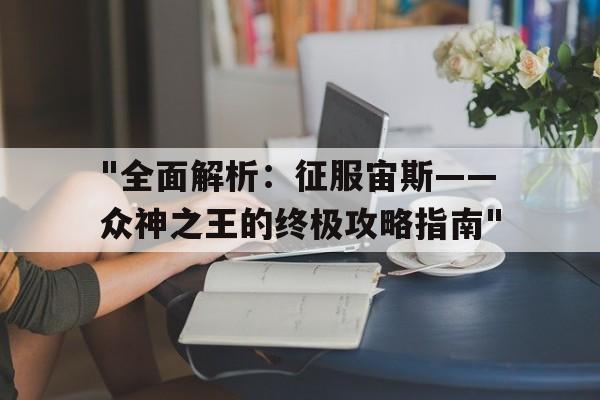 "全面解析：征服宙斯——众神之王的终极攻略指南"的简单介绍