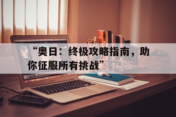 “奥日：终极攻略指南，助你征服所有挑战”