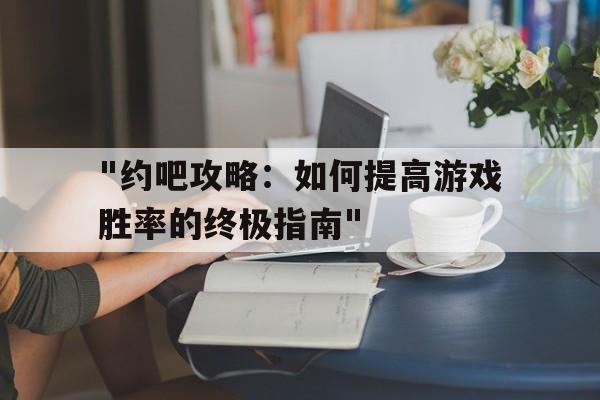 关于"约吧攻略：如何提高游戏胜率的终极指南"的信息