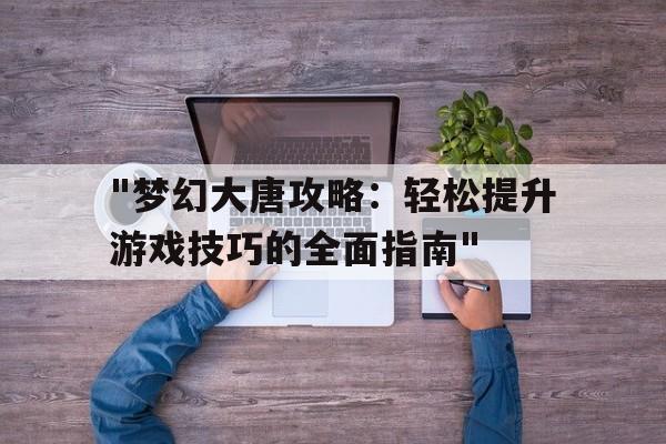 "梦幻大唐攻略：轻松提升游戏技巧的全面指南"的简单介绍