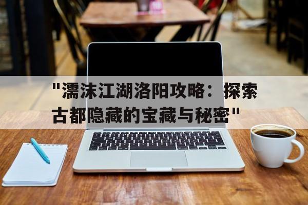 关于"濡沫江湖洛阳攻略：探索古都隐藏的宝藏与秘密"的信息