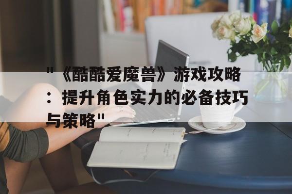 "《酷酷爱魔兽》游戏攻略：提升角色实力的必备技巧与策略"的简单介绍