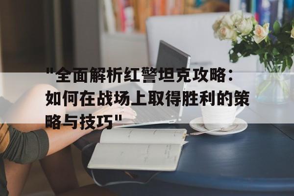 关于"全面解析红警坦克攻略：如何在战场上取得胜利的策略与技巧"的信息