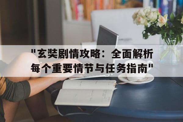 "玄奘剧情攻略：全面解析每个重要情节与任务指南"