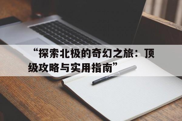 “探索北极的奇幻之旅：顶级攻略与实用指南”