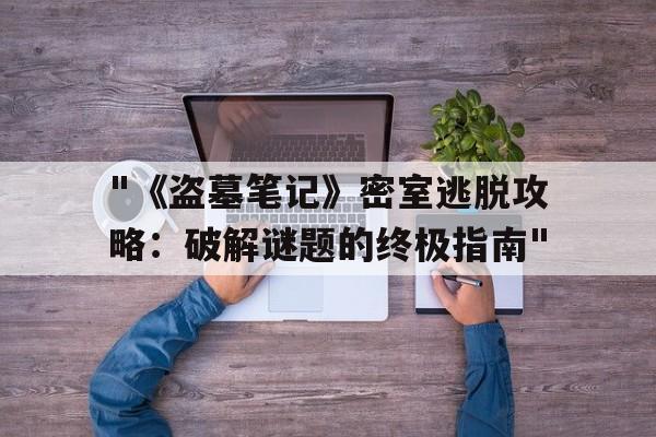 "《盗墓笔记》密室逃脱攻略：破解谜题的终极指南"的简单介绍