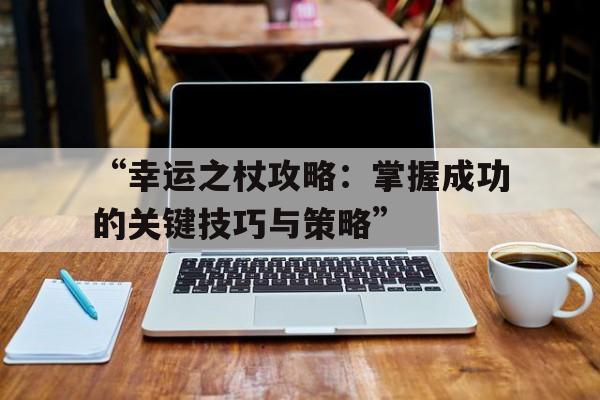 “幸运之杖攻略：掌握成功的关键技巧与策略”