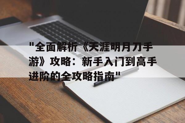 "全面解析《天涯明月刀手游》攻略：新手入门到高手进阶的全攻略指南"的简单介绍