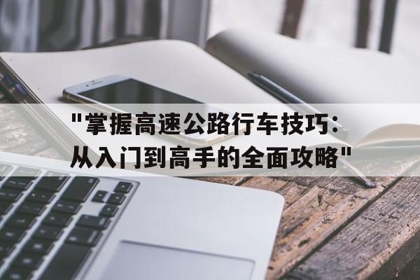 "掌握高速公路行车技巧：从入门到高手的全面攻略"