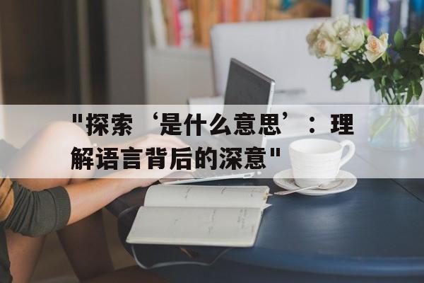 "探索‘是什么意思’：理解语言背后的深意"