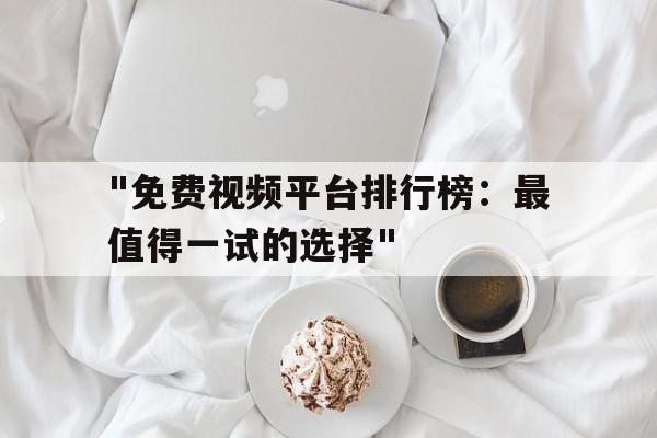 "免费视频平台排行榜：最值得一试的选择"的简单介绍