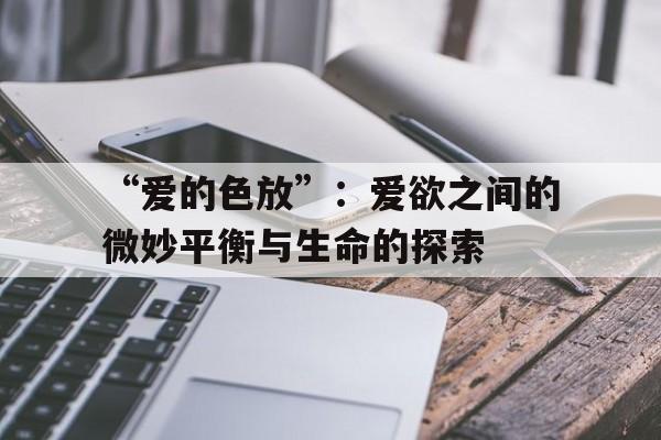 包含“爱的色放”：爱欲之间的微妙平衡与生命的探索的词条