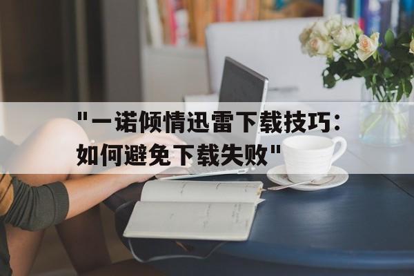 "一诺倾情迅雷下载技巧：如何避免下载失败"的简单介绍