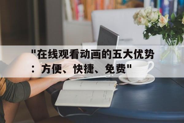 "在线观看动画的五大优势：方便、快捷、免费"的简单介绍