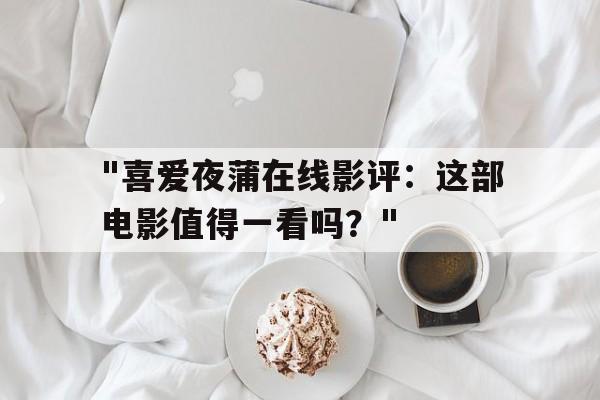 "喜爱夜蒲在线影评：这部电影值得一看吗？"的简单介绍