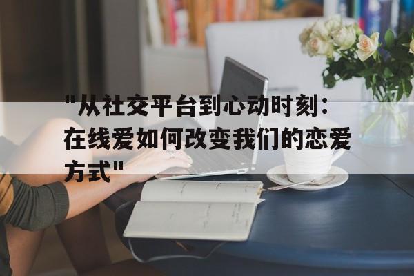 "从社交平台到心动时刻：在线爱如何改变我们的恋爱方式"的简单介绍