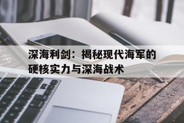 深海利剑：揭秘现代海军的硬核实力与深海战术