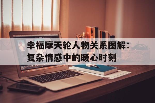 幸福摩天轮人物关系图解：复杂情感中的暖心时刻