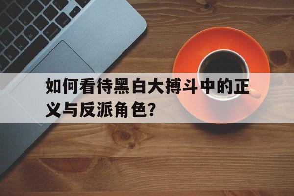 如何看待黑白大搏斗中的正义与反派角色？