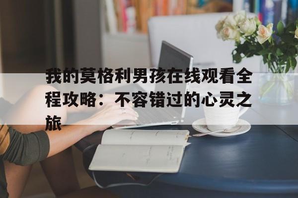 我的莫格利男孩在线观看全程攻略：不容错过的心灵之旅