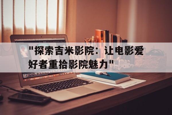 包含"探索吉米影院：让电影爱好者重拾影院魅力"的词条