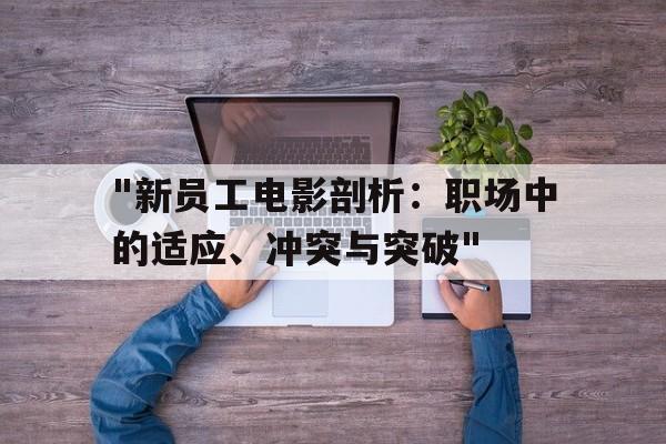 "新员工电影剖析：职场中的适应、冲突与突破"