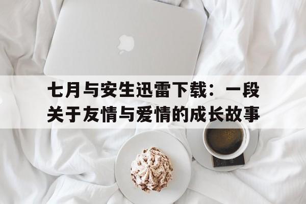 七月与安生迅雷下载：一段关于友情与爱情的成长故事