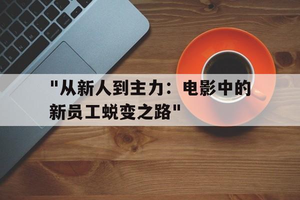 "从新人到主力：电影中的新员工蜕变之路"