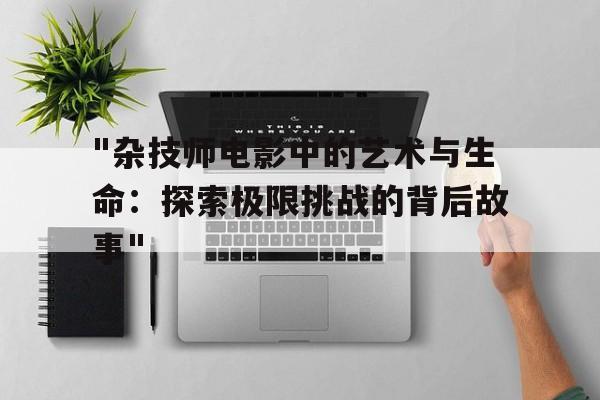 "杂技师电影中的艺术与生命：探索极限挑战的背后故事"