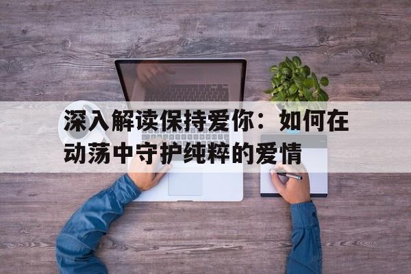 深入解读保持爱你：如何在动荡中守护纯粹的爱情